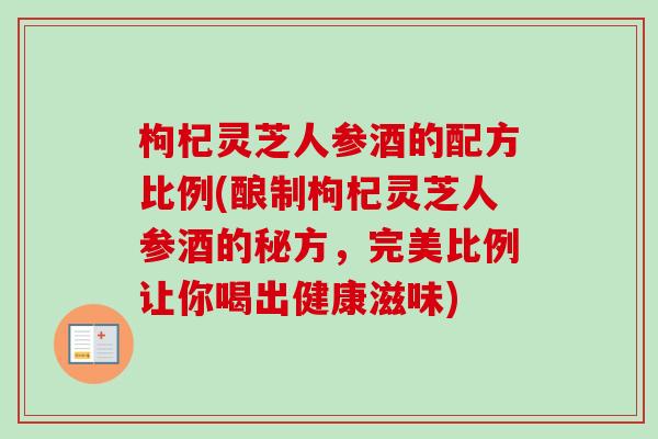 枸杞灵芝人参酒的配方比例(酿制枸杞灵芝人参酒的秘方，完美比例让你喝出健康滋味)