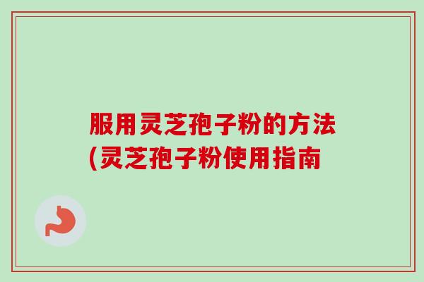 服用灵芝孢子粉的方法(灵芝孢子粉使用指南