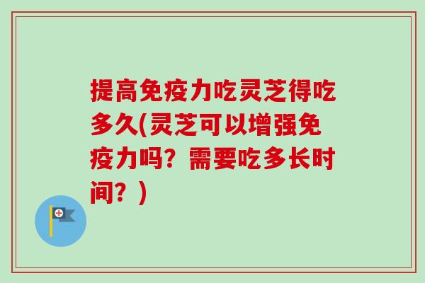 提高免疫力吃灵芝得吃多久(灵芝可以增强免疫力吗？需要吃多长时间？)