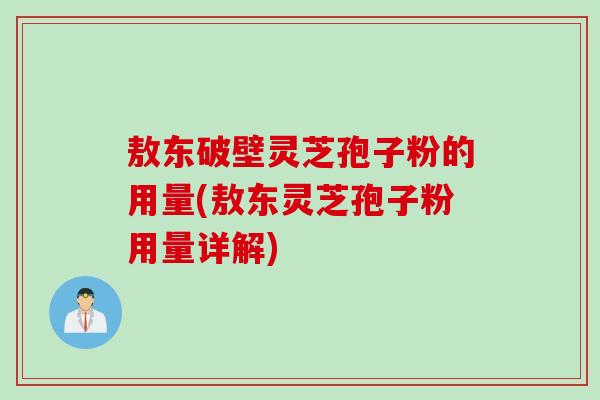 敖东破壁灵芝孢子粉的用量(敖东灵芝孢子粉用量详解) 敖东破壁灵芝孢子粉的用量(敖东灵芝孢子粉用量详解)
