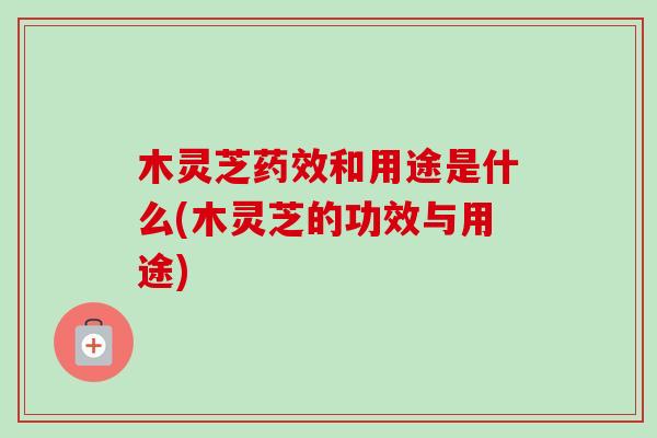 木灵芝药效和用途是什么(木灵芝的功效与用途)