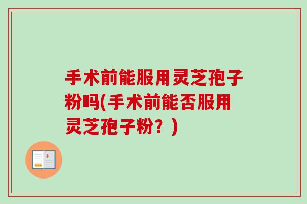 手术前能服用灵芝孢子粉吗(手术前能否服用灵芝孢子粉?) 手术前能服用灵芝孢子粉吗(手术前能否服用灵芝孢子粉?)