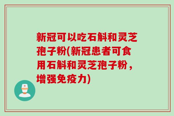 新冠可以吃石斛和灵芝孢子粉(新冠患者可食用石斛和灵芝孢子粉，增强免疫力)