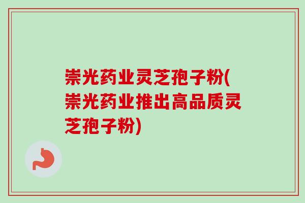 崇光药业灵芝孢子粉(崇光药业推出高品质灵芝孢子粉)