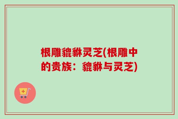 根雕貔貅灵芝(根雕中的贵族:貔貅与灵芝) 根雕貔貅灵芝(根雕中的贵族:貔貅与灵芝)