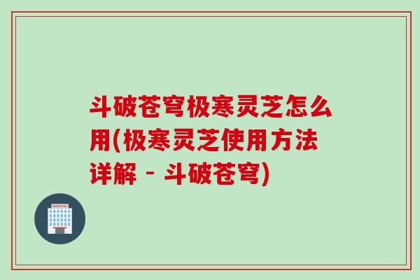 斗破苍穹极寒灵芝怎么用(极寒灵芝使用方法详解 - 斗破苍穹)