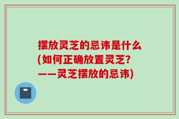 摆放灵芝的忌讳是什么(如何正确放置灵芝？——灵芝摆放的忌讳)