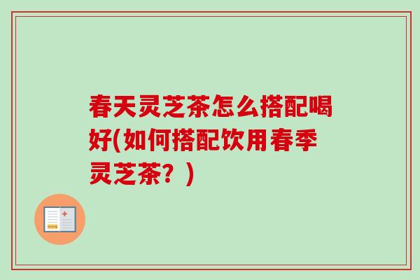 春天灵芝茶怎么搭配喝好(如何搭配饮用春季灵芝茶？)