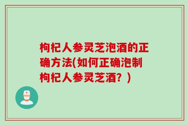 枸杞人参灵芝泡酒的正确方法(如何正确泡制枸杞人参灵芝酒?) 枸杞人参灵芝泡酒的正确方法(如何正确泡制枸杞人参灵芝酒?)
