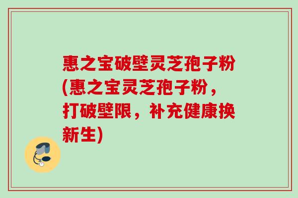 惠之宝破壁灵芝孢子粉(惠之宝灵芝孢子粉，打破壁限，补充健康换新生)
