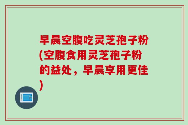 早晨空腹吃灵芝孢子粉(空腹食用灵芝孢子粉的益处,早晨享用更佳) 早晨空腹吃灵芝孢子粉(空腹食用灵芝孢子粉的益处,早晨享用更佳)