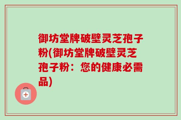 御坊堂牌破壁灵芝孢子粉(御坊堂牌破壁灵芝孢子粉：您的健康必需品)