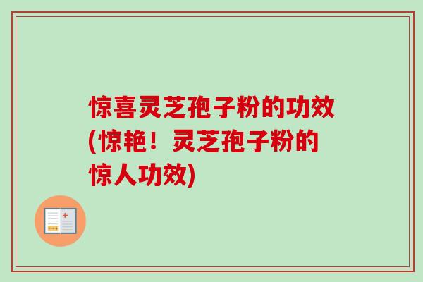 惊喜灵芝孢子粉的功效(惊艳!灵芝孢子粉的惊人功效) 惊喜灵芝孢子粉的功效(惊艳!灵芝孢子粉的惊人功效)