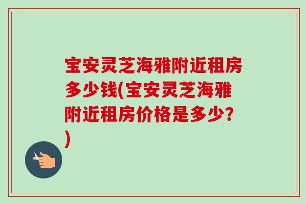 宝安灵芝海雅附近租房多少钱(宝安灵芝海雅附近租房价格是多少？)