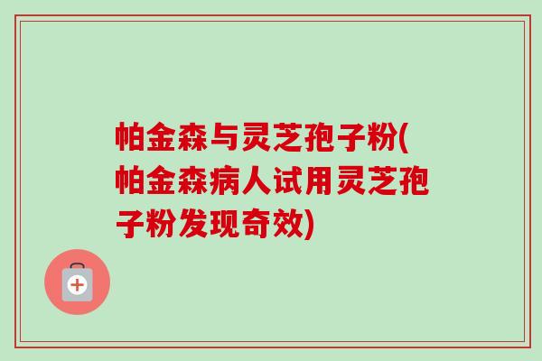 帕金森与灵芝孢子粉(帕金森人试用灵芝孢子粉发现奇效) 帕金森与灵芝孢子粉(帕金森人试用灵芝孢子粉发现奇效)