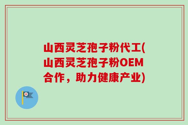山西灵芝孢子粉代工(山西灵芝孢子粉OEM合作，助力健康产业)