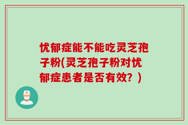 忧郁症能不能吃灵芝孢子粉(灵芝孢子粉对忧郁症患者是否有效？)