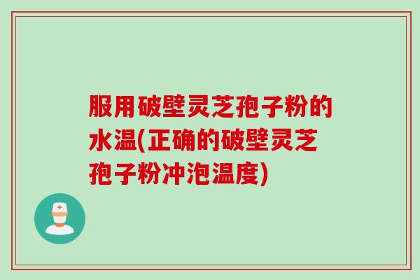 服用破壁灵芝孢子粉的水温(正确的破壁灵芝孢子粉冲泡温度)