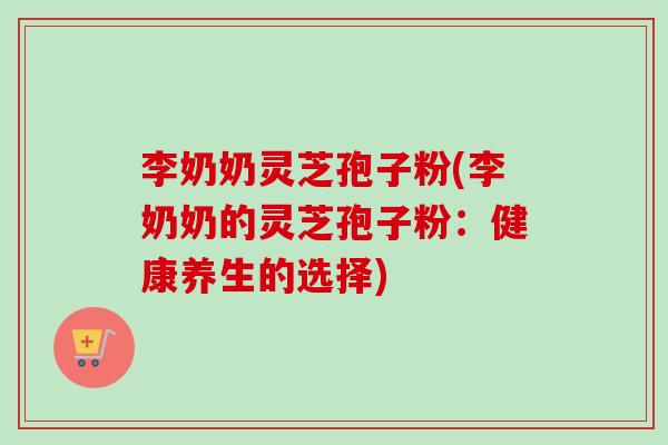 李奶奶灵芝孢子粉(李奶奶的灵芝孢子粉：健康养生的选择)