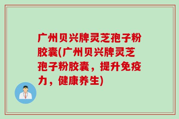 广州贝兴牌灵芝孢子粉胶囊(广州贝兴牌灵芝孢子粉胶囊,提升免疫力,健康养生) 广州贝兴牌灵芝孢子粉胶囊(广州贝兴牌灵芝孢子粉胶囊,提升免疫力,健康养生)