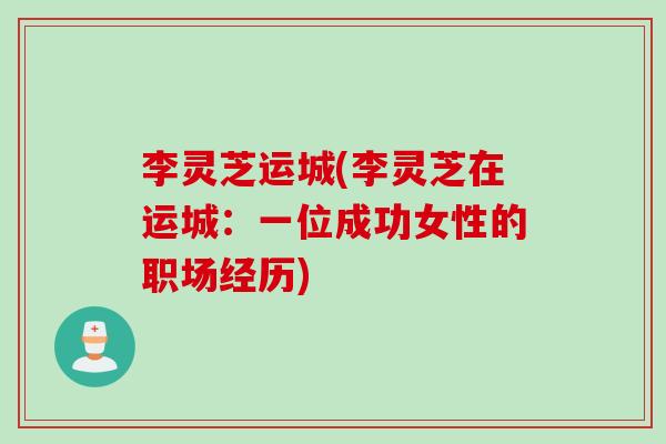 李灵芝运城(李灵芝在运城：一位成功女性的职场经历)