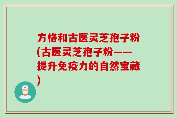 方格和古医灵芝孢子粉(古医灵芝孢子粉——提升免疫力的自然宝藏)