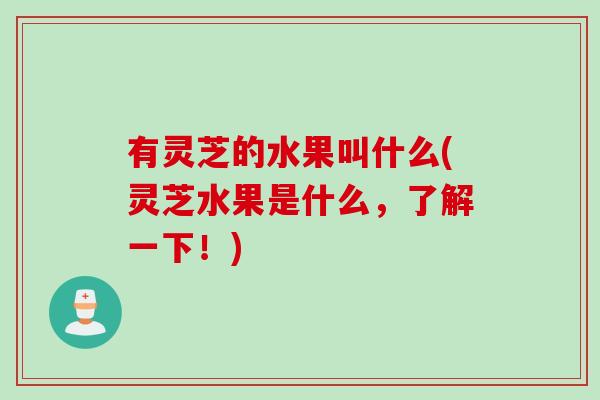 有灵芝的水果叫什么(灵芝水果是什么，了解一下！)