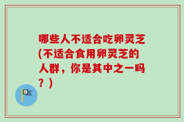 哪些人不适合吃卵灵芝(不适合食用卵灵芝的人群，你是其中之一吗？)