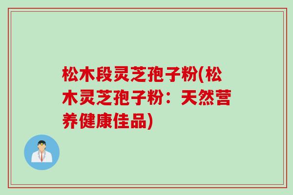 松木段灵芝孢子粉(松木灵芝孢子粉：天然营养健康佳品)