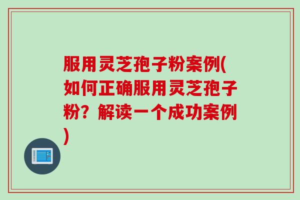 服用灵芝孢子粉案例(如何正确服用灵芝孢子粉?解读一个成功案例) 服用灵芝孢子粉案例(如何正确服用灵芝孢子粉?解读一个成功案例)
