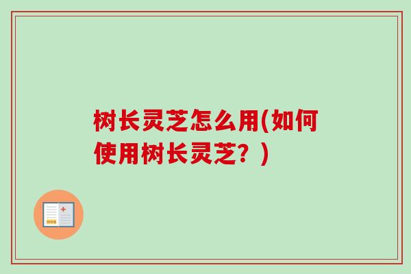 树长灵芝怎么用(如何使用树长灵芝？)
