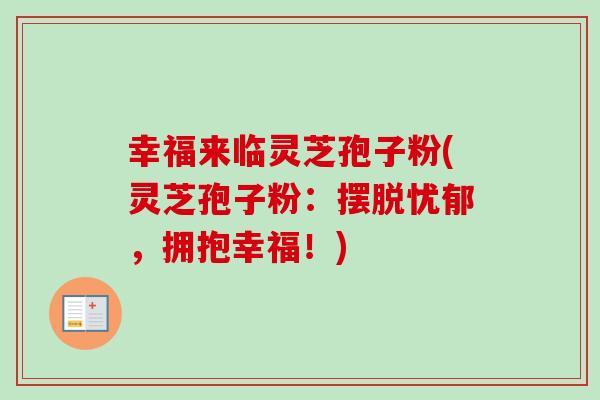 幸福来临灵芝孢子粉(灵芝孢子粉:摆脱忧郁,拥抱幸福!) 幸福来临灵芝孢子粉(灵芝孢子粉:摆脱忧郁,拥抱幸福!)