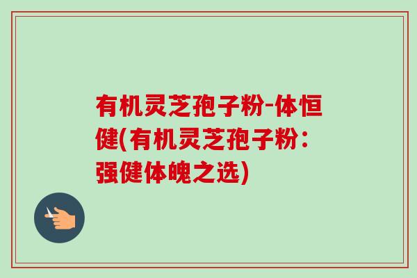 有机灵芝孢子粉-体恒健(有机灵芝孢子粉：强健体魄之选)