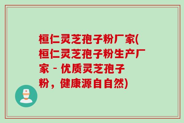 桓仁灵芝孢子粉厂家(桓仁灵芝孢子粉生产厂家 - 优质灵芝孢子粉，健康源自自然)