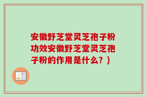 安徽野芝堂灵芝孢子粉功效安徽野芝堂灵芝孢子粉的作用是什么？)