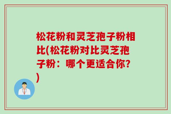 松花粉和灵芝孢子粉相比(松花粉对比灵芝孢子粉：哪个更适合你？)