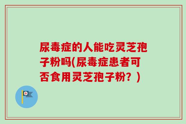 尿毒症的人能吃灵芝孢子粉吗(尿毒症患者可否食用灵芝孢子粉？)