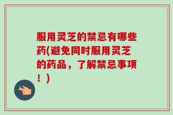 服用灵芝的禁忌有哪些药(避免同时服用灵芝的药品，了解禁忌事项！)