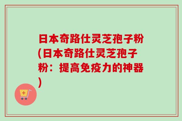 日本奇路仕灵芝孢子粉(日本奇路仕灵芝孢子粉:提高免疫力的神器) 日本奇路仕灵芝孢子粉(日本奇路仕灵芝孢子粉:提高免疫力的神器)