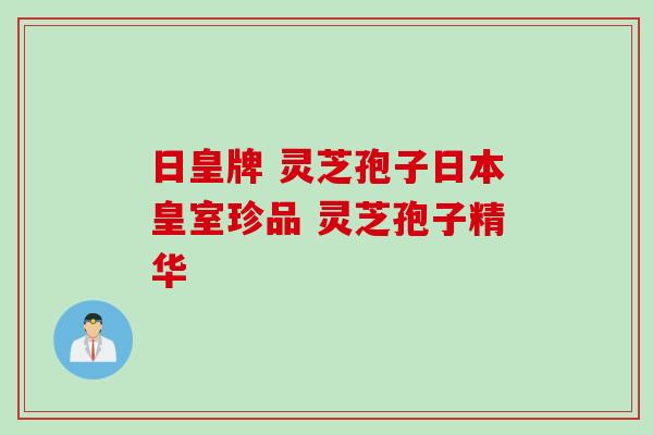 日皇牌 灵芝孢子日本皇室珍品 灵芝孢子精华 日皇牌 灵芝孢子日本皇室珍品 灵芝孢子精华