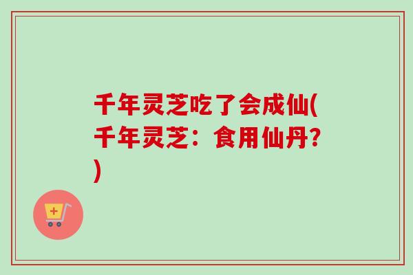 千年灵芝吃了会成仙(千年灵芝：食用仙丹？)