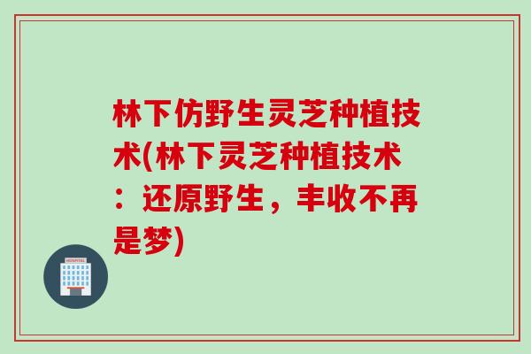 林下仿野生灵芝种植技术(林下灵芝种植技术：还原野生，丰收不再是梦)