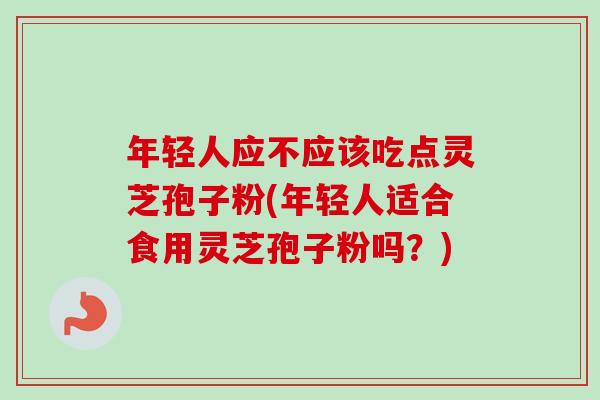 年轻人应不应该吃点灵芝孢子粉(年轻人适合食用灵芝孢子粉吗？)