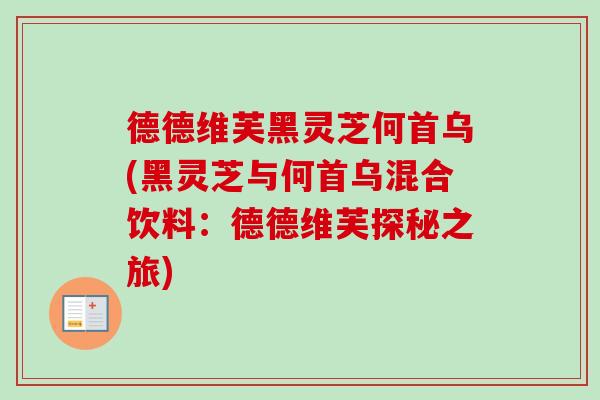 德德维芙黑灵芝何首乌(黑灵芝与何首乌混合饮料：德德维芙探秘之旅)