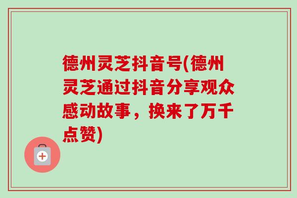 德州灵芝抖音号(德州灵芝通过抖音分享观众感动故事,换来了万千点赞) 德州灵芝抖音号(德州灵芝通过抖音分享观众感动故事,换来了万千点赞)