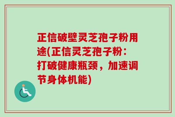 正信破壁灵芝孢子粉用途(正信灵芝孢子粉：打破健康瓶颈，加速调节身体机能)