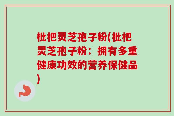 枇杷灵芝孢子粉(枇杷灵芝孢子粉:拥有多重健康功效的营养保健品) 枇杷灵芝孢子粉(枇杷灵芝孢子粉:拥有多重健康功效的营养保健品)