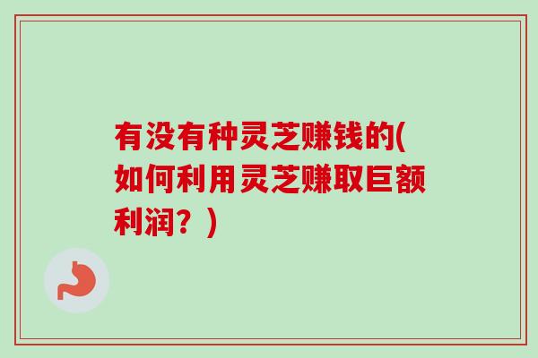 有没有种灵芝赚钱的(如何利用灵芝赚取巨额利润？)
