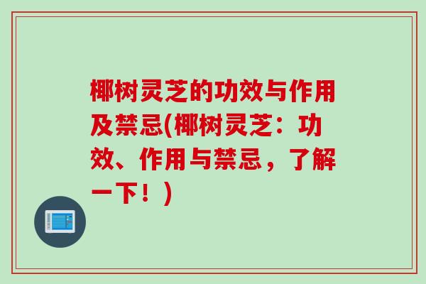椰树灵芝的功效与作用及禁忌(椰树灵芝：功效、作用与禁忌，了解一下！)