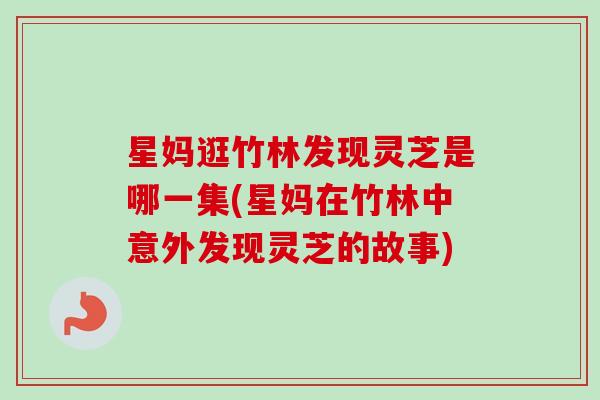 星妈逛竹林发现灵芝是哪一集(星妈在竹林中意外发现灵芝的故事)